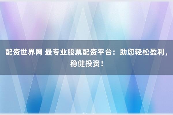 配资世界网 最专业股票配资平台：助您轻松盈利，稳健投资！