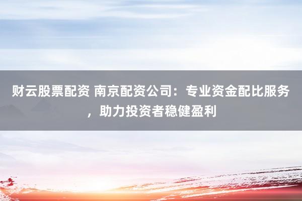 财云股票配资 南京配资公司：专业资金配比服务，助力投资者稳健盈利