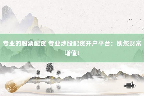 专业的股票配资 专业炒股配资开户平台：助您财富增值！