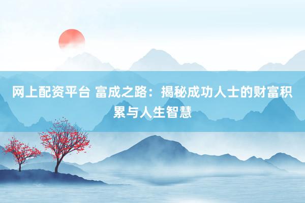 网上配资平台 富成之路：揭秘成功人士的财富积累与人生智慧