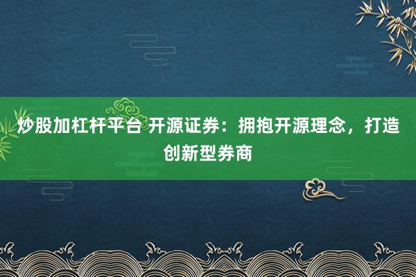 炒股加杠杆平台 开源证券：拥抱开源理念，打造创新型券商