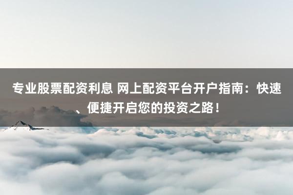 专业股票配资利息 网上配资平台开户指南：快速、便捷开启您的投资之路！