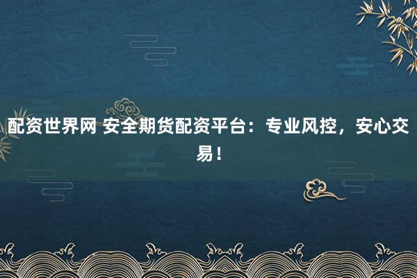 配资世界网 安全期货配资平台：专业风控，安心交易！