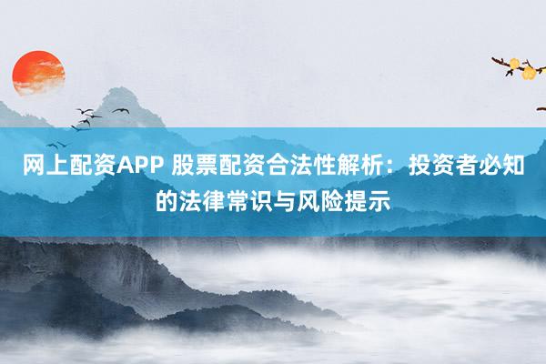 网上配资APP 股票配资合法性解析：投资者必知的法律常识与风险提示