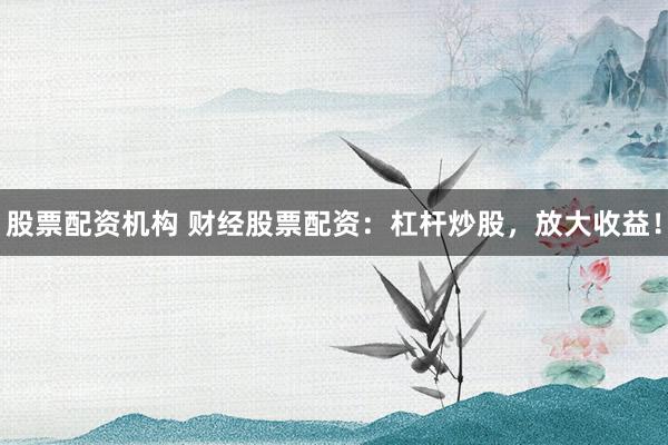 股票配资机构 财经股票配资：杠杆炒股，放大收益！