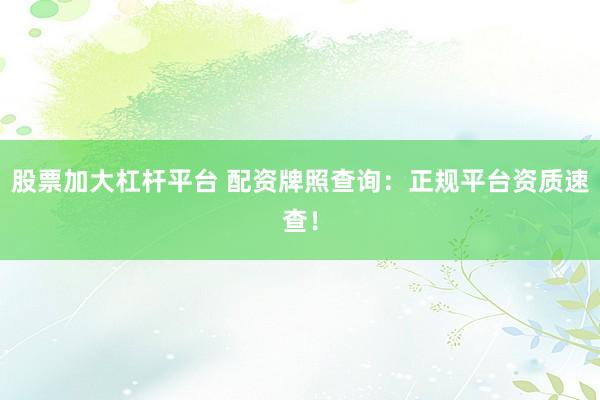 股票加大杠杆平台 配资牌照查询：正规平台资质速查！