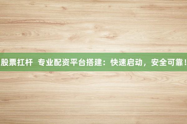 股票扛杆  专业配资平台搭建：快速启动，安全可靠！