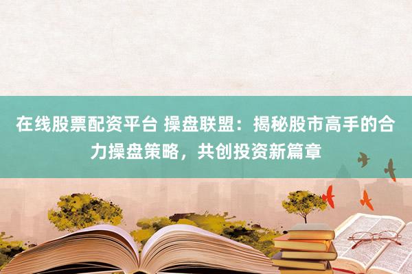 在线股票配资平台 操盘联盟：揭秘股市高手的合力操盘策略，共创投资新篇章