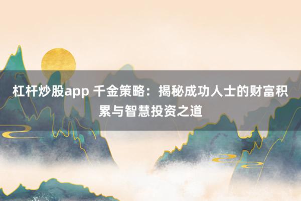 杠杆炒股app 千金策略：揭秘成功人士的财富积累与智慧投资之道
