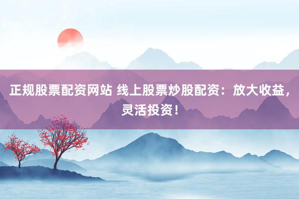 正规股票配资网站 线上股票炒股配资：放大收益，灵活投资！