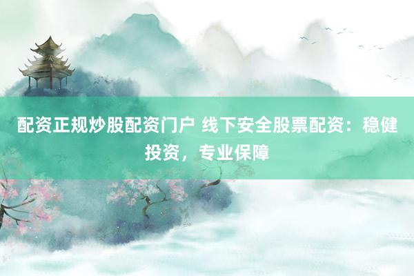 配资正规炒股配资门户 线下安全股票配资：稳健投资，专业保障