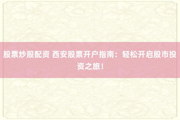 股票炒股配资 西安股票开户指南：轻松开启股市投资之旅！