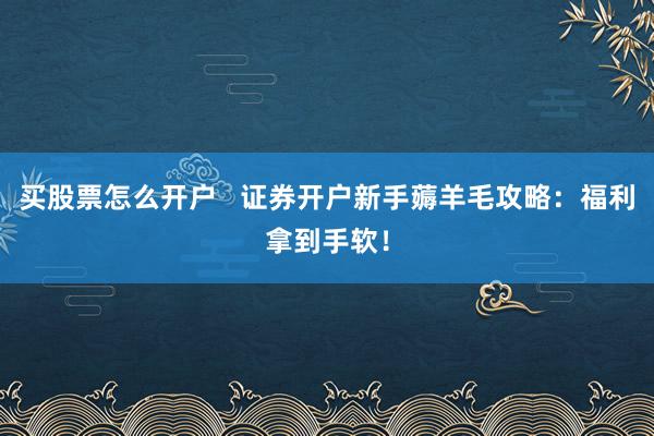 买股票怎么开户   证券开户新手薅羊毛攻略：福利拿到手软！