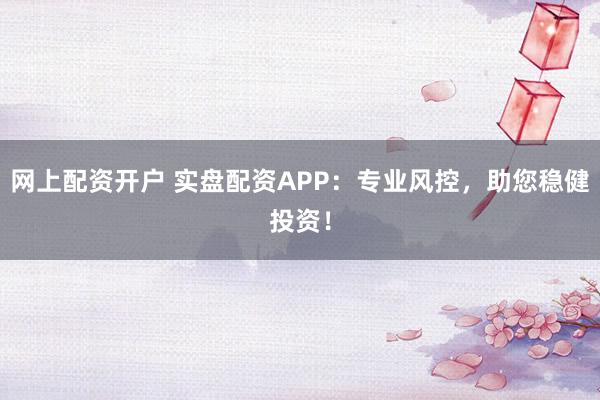 网上配资开户 实盘配资APP：专业风控，助您稳健投资！