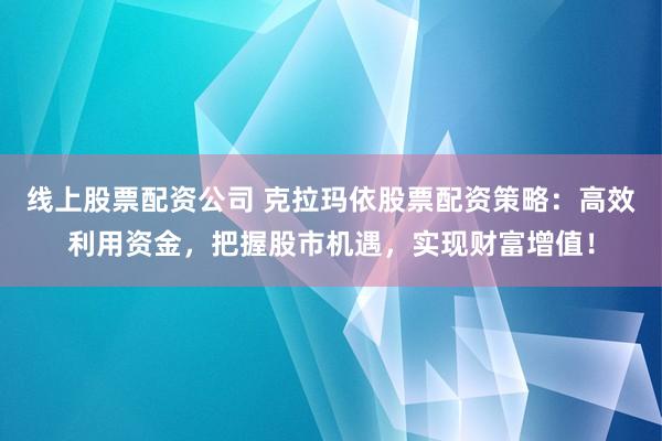 线上股票配资公司 克拉玛依股票配资策略：高效利用资金，把握股市机遇，实现财富增值！