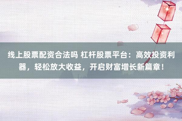 线上股票配资合法吗 杠杆股票平台：高效投资利器，轻松放大收益，开启财富增长新篇章！