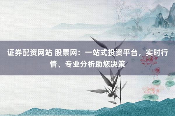 证券配资网站 股票网：一站式投资平台，实时行情、专业分析助您决策