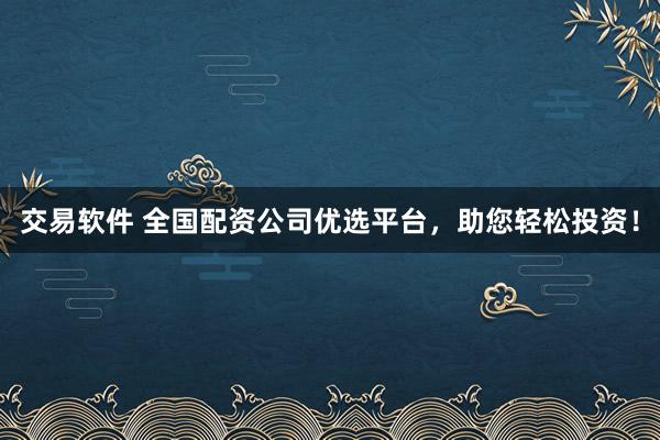交易软件 全国配资公司优选平台，助您轻松投资！