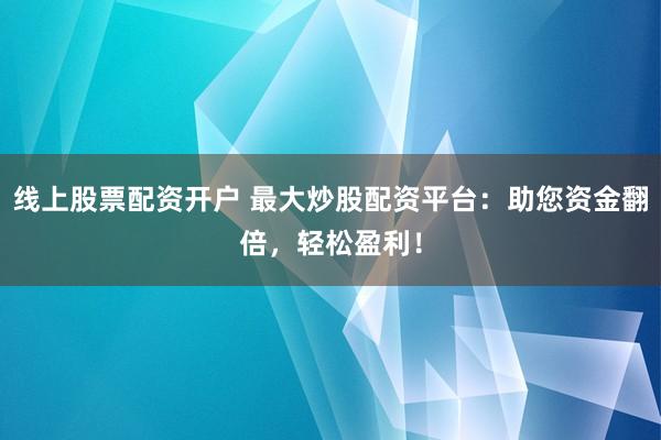 线上股票配资开户 最大炒股配资平台：助您资金翻倍，轻松盈利！