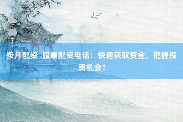 按月配资  股票配资电话：快速获取资金，把握投资机会！