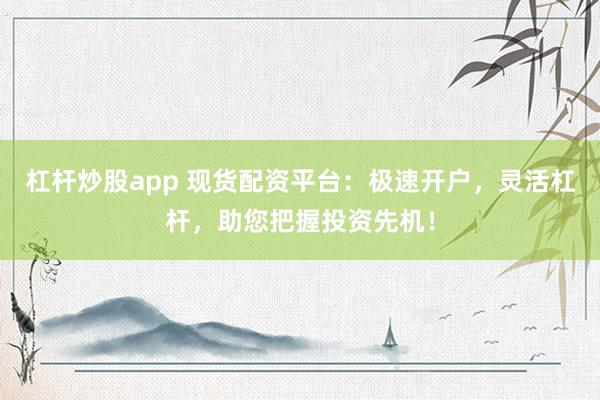 杠杆炒股app 现货配资平台：极速开户，灵活杠杆，助您把握投资先机！