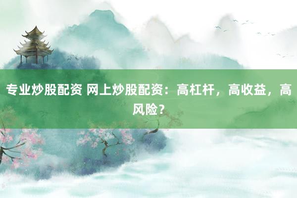 专业炒股配资 网上炒股配资：高杠杆，高收益，高风险？