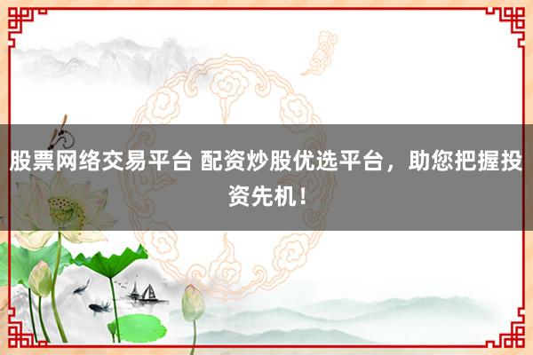股票网络交易平台 配资炒股优选平台，助您把握投资先机！
