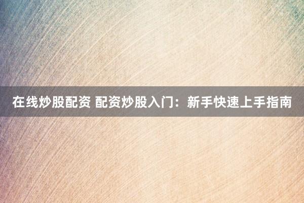 在线炒股配资 配资炒股入门：新手快速上手指南