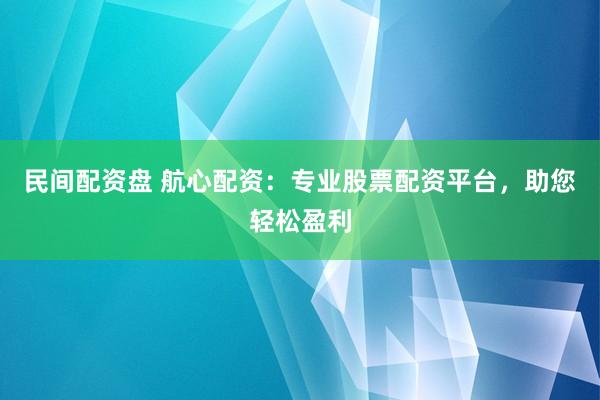 民间配资盘 航心配资：专业股票配资平台，助您轻松盈利