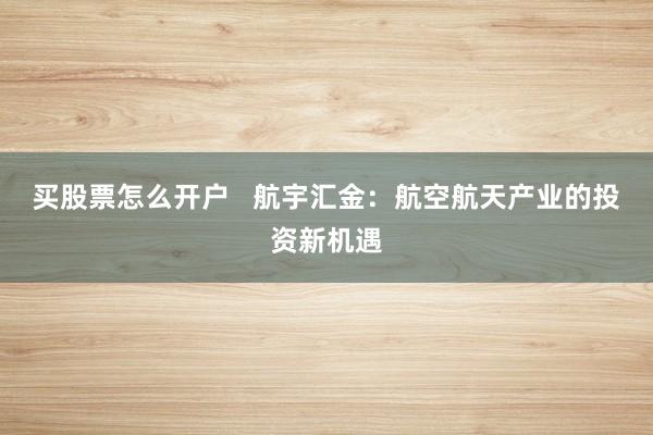买股票怎么开户   航宇汇金：航空航天产业的投资新机遇