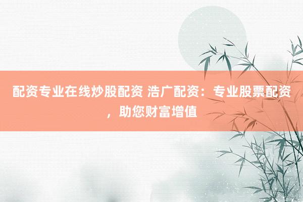 配资专业在线炒股配资 浩广配资：专业股票配资，助您财富增值