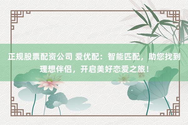 正规股票配资公司 爱优配：智能匹配，助您找到理想伴侣，开启美好恋爱之旅！