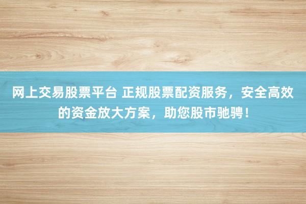 网上交易股票平台 正规股票配资服务，安全高效的资金放大方案，助您股市驰骋！