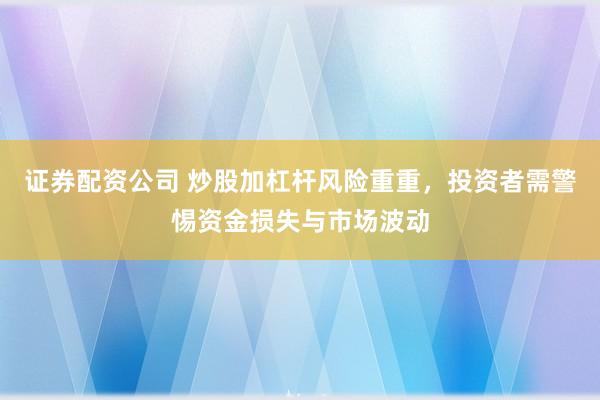 证券配资公司 炒股加杠杆风险重重，投资者需警惕资金损失与市场波动