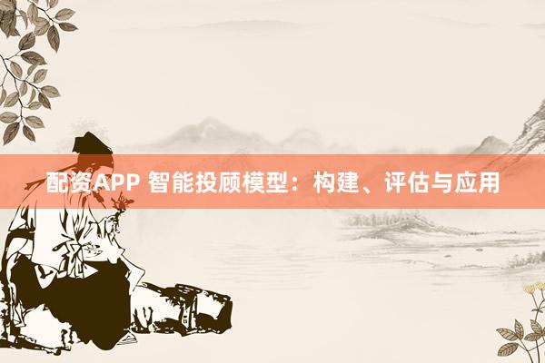 配资APP 智能投顾模型：构建、评估与应用
