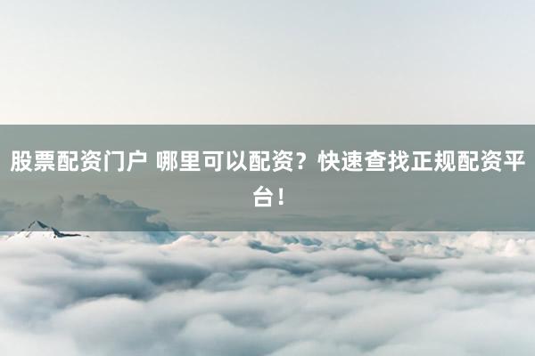 股票配资门户 哪里可以配资？快速查找正规配资平台！