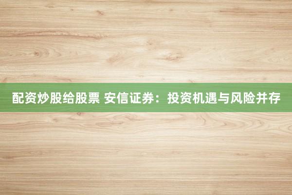 配资炒股给股票 安信证券：投资机遇与风险并存