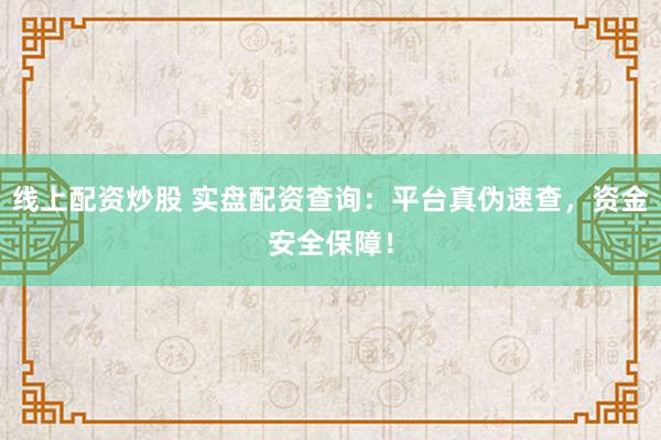 线上配资炒股 实盘配资查询：平台真伪速查，资金安全保障！
