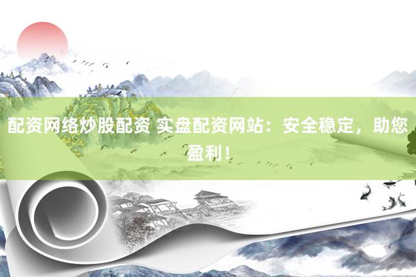 配资网络炒股配资 实盘配资网站：安全稳定，助您盈利！