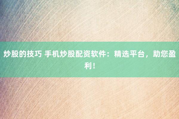 炒股的技巧 手机炒股配资软件：精选平台，助您盈利！