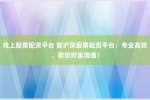 线上股票配资平台 智沪深股票配资平台：专业高效，助您财富增值！