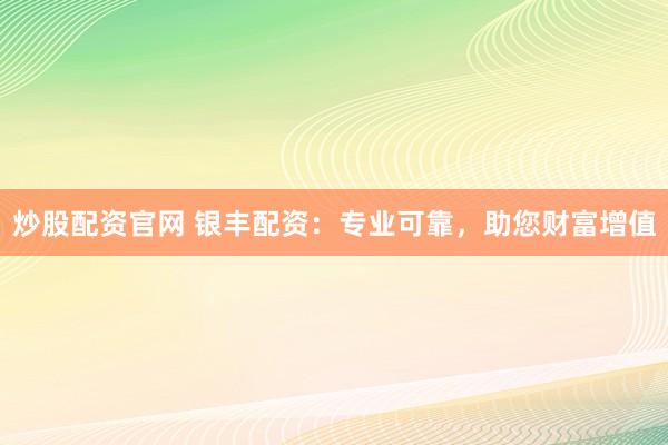炒股配资官网 银丰配资：专业可靠，助您财富增值