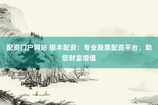 配资门户网站 银丰配资：专业股票配资平台，助您财富增值