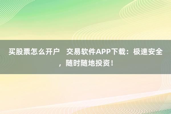 买股票怎么开户   交易软件APP下载：极速安全，随时随地投资！