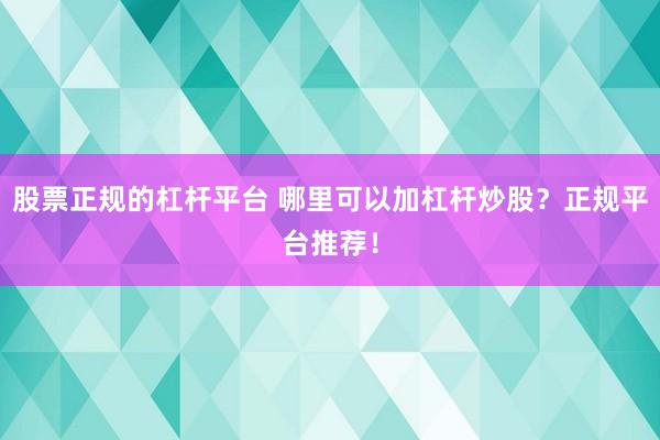 股票正规的杠杆平台 哪里可以加杠杆炒股？正规平台推荐！