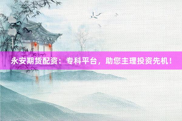 永安期货配资：专科平台，助您主理投资先机！