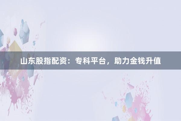 山东股指配资：专科平台，助力金钱升值