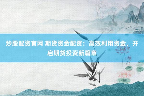 炒股配资官网 期货资金配资：高效利用资金，开启期货投资新篇章