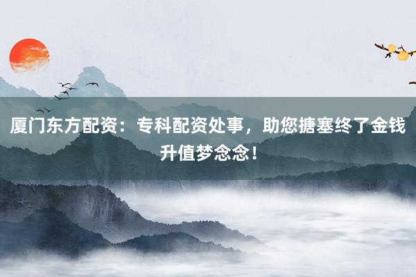 厦门东方配资：专科配资处事，助您搪塞终了金钱升值梦念念！
