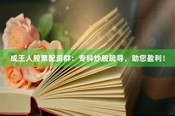 成王人股票配资群:专科炒股疏导,助您盈利!